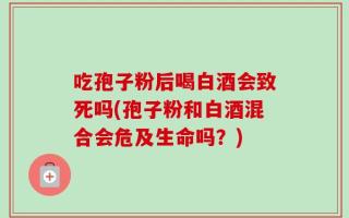 吃孢子粉后喝白酒会致死吗(孢子粉和白酒混合会危及生命吗？)