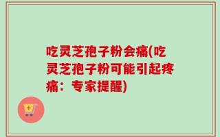 吃灵芝孢子粉会痛(吃灵芝孢子粉可能引起疼痛：专家提醒)