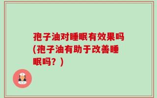 孢子油对睡眠有效果吗(孢子油有助于改善睡眠吗？)
