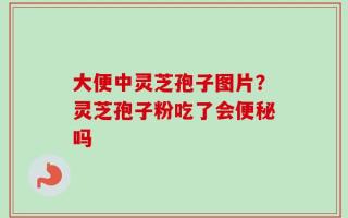 大便中灵芝孢子图片？灵芝孢子粉吃了会便秘吗