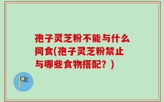 孢子灵芝粉不能与什么同食(孢子灵芝粉禁止与哪些食物搭配？)