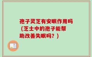 孢子灵芝有安眠作用吗 (芝士中的孢子能帮助改善失眠吗？)