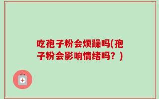 吃孢子粉会烦躁吗(孢子粉会影响情绪吗？)