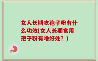 女人长期吃孢子粉有什么功效(女人长期食用孢子粉有啥好处？)