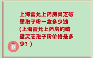 上海雷允上药房灵芝破壁孢子粉一盒多少钱 (上海雷允上药房的破壁灵芝孢子粉价格是多少？)