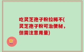 吃灵芝孢子粉拉稀不(灵芝孢子粉可治便秘，但需注意用量)
