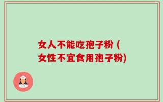 女人不能吃孢子粉 (女性不宜食用孢子粉)
