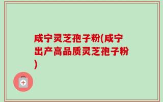 咸宁灵芝孢子粉(咸宁出产高品质灵芝孢子粉)