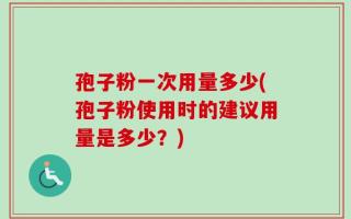 孢子粉一次用量多少(孢子粉使用时的建议用量是多少？)