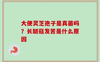 大便灵芝孢子是真菌吗？长腿菇发苦是什么原因