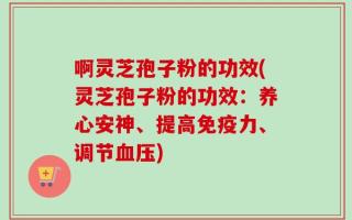 啊灵芝孢子粉的功效(灵芝孢子粉的功效：养心安神、提高免疫力、调节血压)