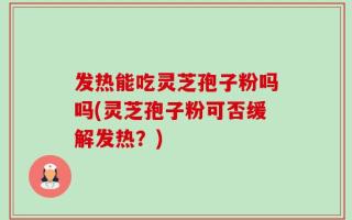 发热能吃灵芝孢子粉吗吗(灵芝孢子粉可否缓解发热？)