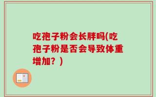 吃孢子粉会长胖吗(吃孢子粉是否会导致体重增加？)