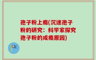 孢子粉上瘾(沉迷孢子粉的研究：科学家探究孢子粉的成瘾原因)
