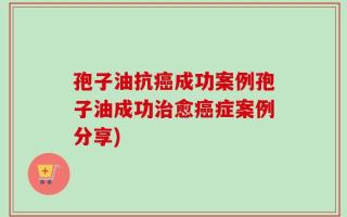 孢子油抗癌成功案例孢子油成功治愈癌症案例分享)