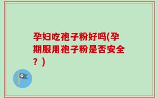 孕妇吃孢子粉好吗(孕期服用孢子粉是否安全？)