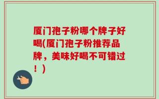 厦门孢子粉哪个牌子好喝(厦门孢子粉推荐品牌，美味好喝不可错过！)