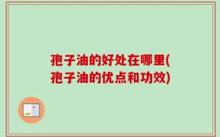 孢子油的好处在哪里(孢子油的优点和功效)