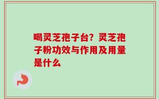 喝灵芝孢子台？灵芝孢子粉功效与作用及用量是什么