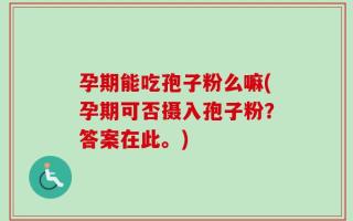 孕期能吃孢子粉么嘛(孕期可否摄入孢子粉？答案在此。)