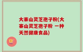 大寨山灵芝孢子粉(大寨山灵芝孢子粉 一种天然健康食品)