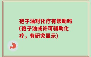 孢子油对化疗有帮助吗(孢子油或许可辅助化疗，有研究显示)
