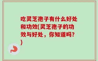 吃灵芝孢子有什么好处和功效(灵芝孢子的功效与好处，你知道吗？)