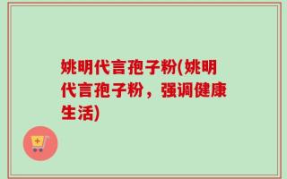 姚明代言孢子粉(姚明代言孢子粉，强调健康生活)