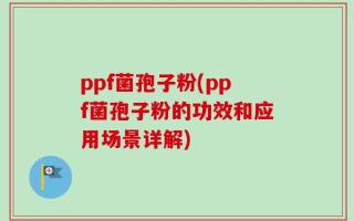 ppf菌孢子粉(ppf菌孢子粉的功效和应用场景详解)