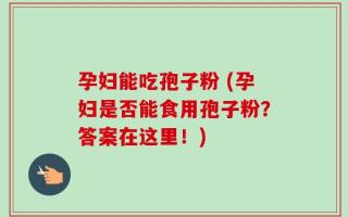 孕妇能吃孢子粉 (孕妇是否能食用孢子粉？答案在这里！)