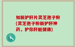 如新护肝片灵芝孢子粉(灵芝孢子粉新护肝神药，护你肝脏健康)