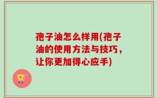 孢子油怎么样用(孢子油的使用方法与技巧，让你更加得心应手)