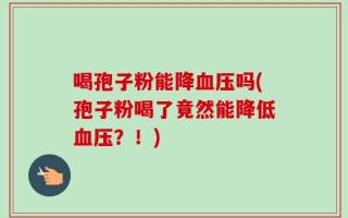 喝孢子粉能降血压吗(孢子粉喝了竟然能降低血压？！)