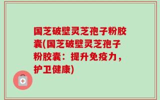 国芝破壁灵芝孢子粉胶囊(国芝破壁灵芝孢子粉胶囊：提升免疫力，护卫健康)
