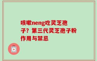咳嗽neng吃灵芝孢子？第三代灵芝孢子粉作用与禁忌