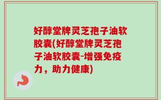 好醇堂牌灵芝孢子油软胶囊(好醇堂牌灵芝孢子油软胶囊-增强免疫力，助力健康)