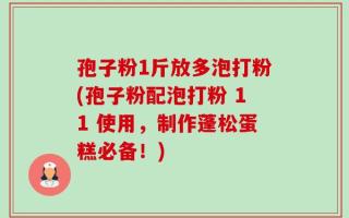 孢子粉1斤放多泡打粉(孢子粉配泡打粉 11 使用，制作蓬松蛋糕必备！)