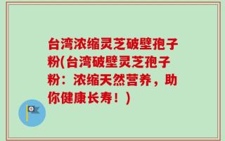 台湾浓缩灵芝破壁孢子粉(台湾破壁灵芝孢子粉：浓缩天然营养，助你健康长寿！)