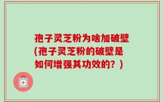 孢子灵芝粉为啥加破壁(孢子灵芝粉的破壁是如何增强其功效的？)