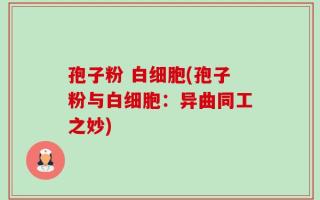 孢子粉 白细胞(孢子粉与白细胞：异曲同工之妙)