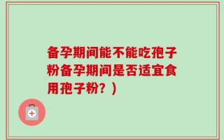 备孕期间能不能吃孢子粉备孕期间是否适宜食用孢子粉？)