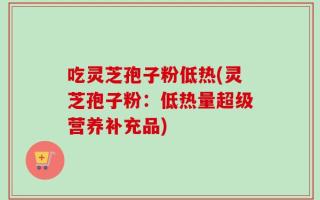 吃灵芝孢子粉低热(灵芝孢子粉：低热量超级营养补充品)