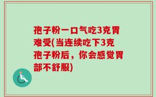 孢子粉一口气吃3克胃难受(当连续吃下3克孢子粉后，你会感觉胃部不舒服)
