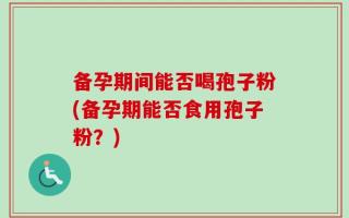 备孕期间能否喝孢子粉(备孕期能否食用孢子粉？)