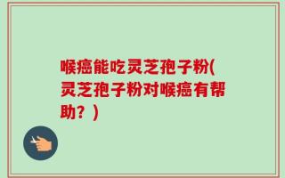 喉癌能吃灵芝孢子粉(灵芝孢子粉对喉癌有帮助？)