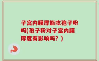 子宫内膜厚能吃孢子粉吗(孢子粉对子宫内膜厚度有影响吗？)