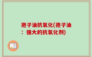 孢子油抗氧化(孢子油：强大的抗氧化剂)