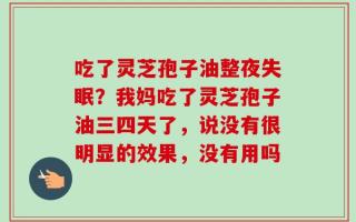 吃了灵芝孢子油整夜失眠？我妈吃了灵芝孢子油三四天了，说没有很明显的效果，没有用吗