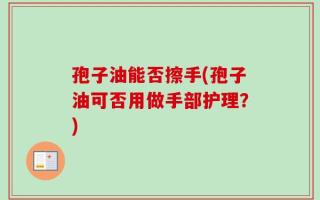 孢子油能否擦手(孢子油可否用做手部护理？)