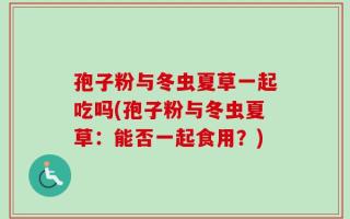 孢子粉与冬虫夏草一起吃吗(孢子粉与冬虫夏草：能否一起食用？)